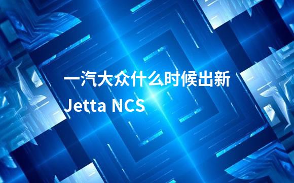 一汽大众什么时候出新Jetta NCS